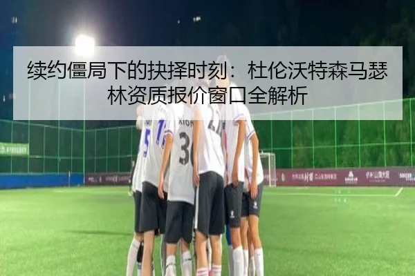续约僵局下的抉择时刻：杜伦沃特森马瑟林资质报价窗口全解析
